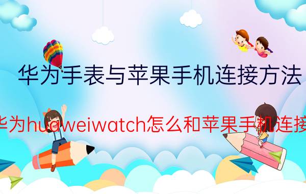 华为手表与苹果手机连接方法 华为huaweiwatch怎么和苹果手机连接？